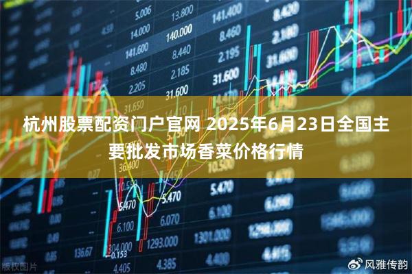 杭州股票配资门户官网 2025年6月23日全国主要批发市场香菜价格行情