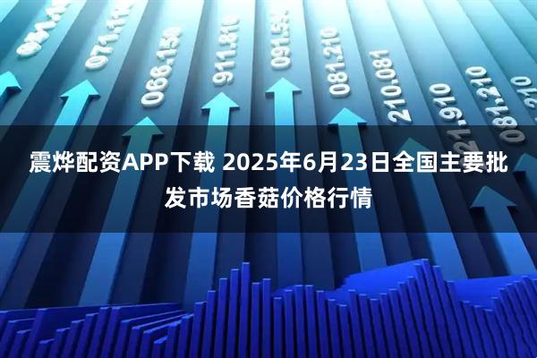 震烨配资APP下载 2025年6月23日全国主要批发市场香菇价格行情