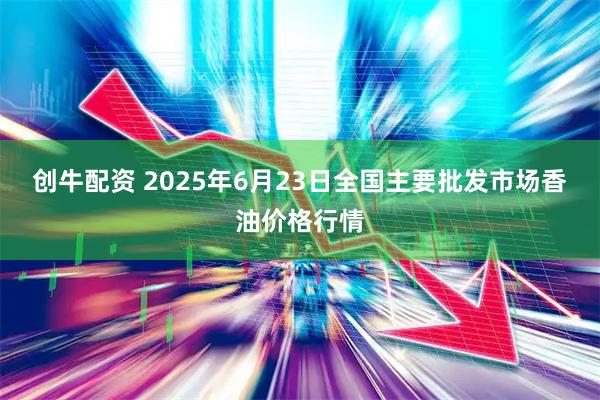 创牛配资 2025年6月23日全国主要批发市场香油价格行情