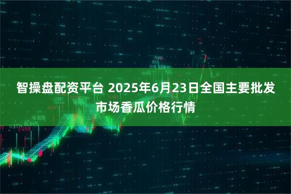 智操盘配资平台 2025年6月23日全国主要批发市场香瓜价格行情
