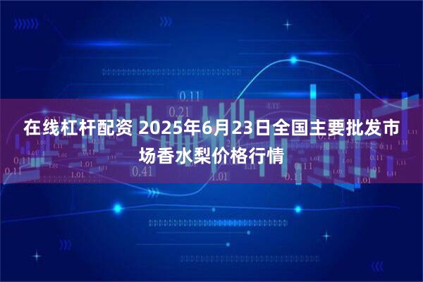 在线杠杆配资 2025年6月23日全国主要批发市场香水梨价格行情