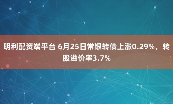 明利配资端平台 6月25日常银转债上涨0.29%，转股溢价率3.7%