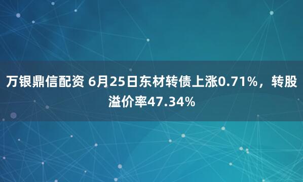 万银鼎信配资 6月25日东材转债上涨0.71%，转股溢价率47.34%