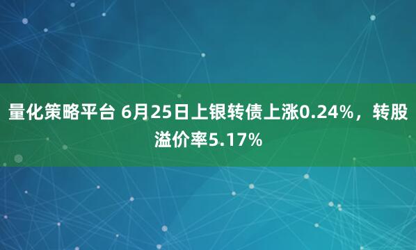 量化策略平台 6月25日上银转债上涨0.24%，转股溢价率5.17%