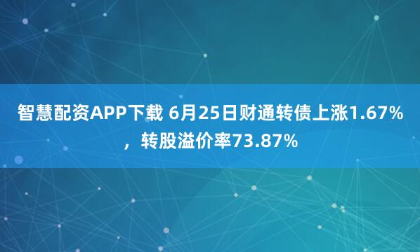 智慧配资APP下载 6月25日财通转债上涨1.67%，转股溢价率73.87%