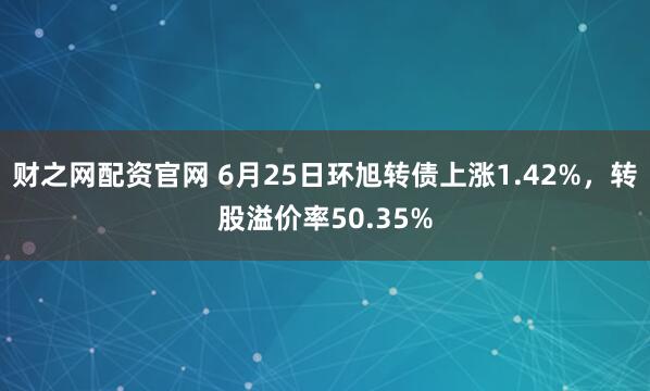 财之网配资官网 6月25日环旭转债上涨1.42%，转股溢价率50.35%
