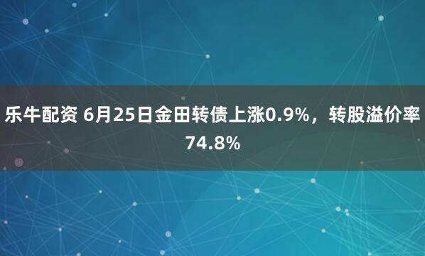 乐牛配资 6月25日金田转债上涨0.9%，转股溢价率74.8%
