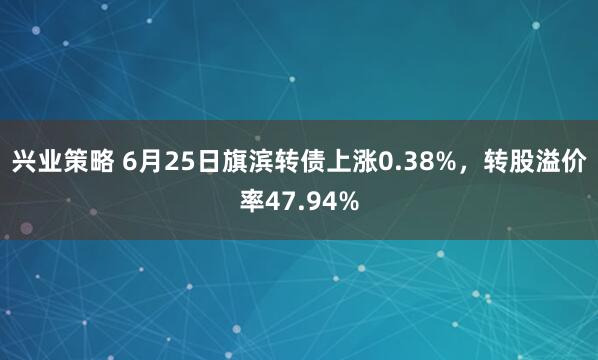 兴业策略 6月25日旗滨转债上涨0.38%，转股溢价率47.94%
