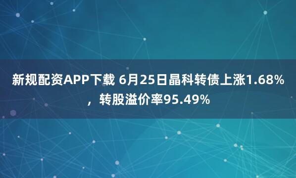 新规配资APP下载 6月25日晶科转债上涨1.68%，转股溢价率95.49%