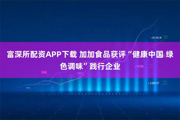 富深所配资APP下载 加加食品获评“健康中国 绿色调味”践行企业