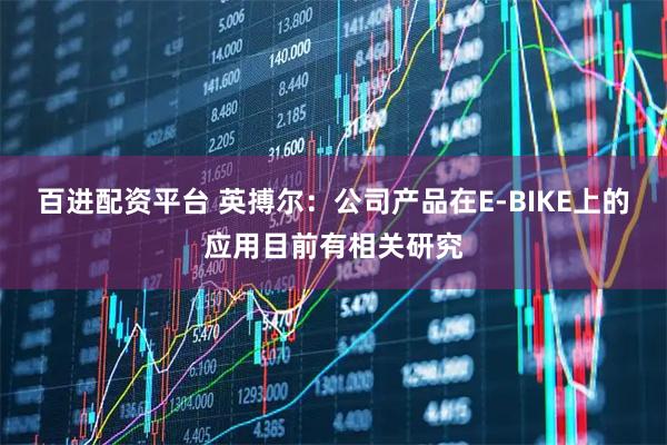 百进配资平台 英搏尔：公司产品在E-BIKE上的应用目前有相关研究