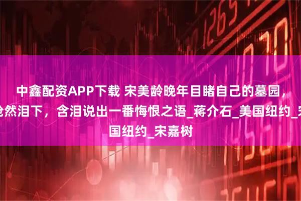 中鑫配资APP下载 宋美龄晚年目睹自己的墓园，忽而怆然泪下，含泪说出一番悔恨之语_蒋介石_美国纽约_宋嘉树