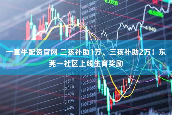 一直牛配资官网 二孩补助1万、三孩补助2万!东莞一社区上线生育奖励