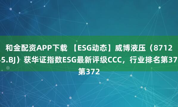 和金配资APP下载 【ESG动态】威博液压(871245.BJ)获华证指数ESG最新评级CCC,行业排名第372