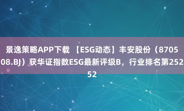 景逸策略APP下载 【ESG动态】丰安股份(870508.BJ)获华证指数ESG最新评级B,行业排名第252