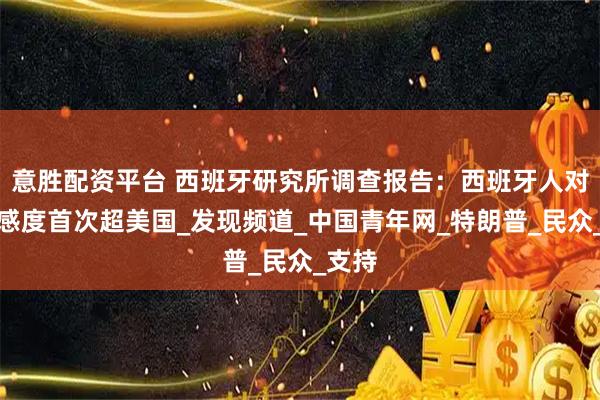 意胜配资平台 西班牙研究所调查报告:西班牙人对华好感度首次超美国_发现频道_中国青年网_特朗普_民众_支持