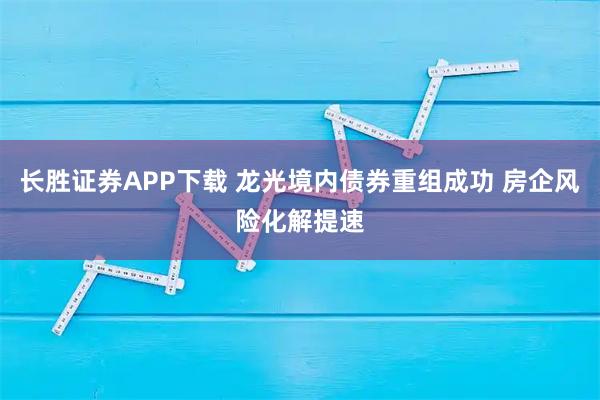 长胜证券APP下载 龙光境内债券重组成功 房企风险化解提速