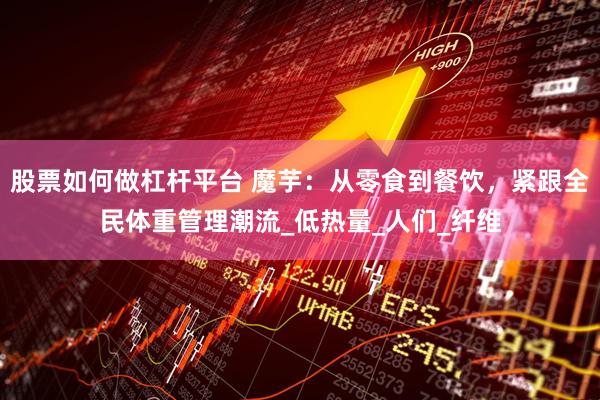 股票如何做杠杆平台 魔芋:从零食到餐饮,紧跟全民体重管理潮流_低热量_人们_纤维