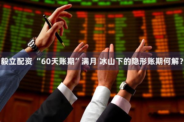 毅立配资 “60天账期”满月 冰山下的隐形账期何解?