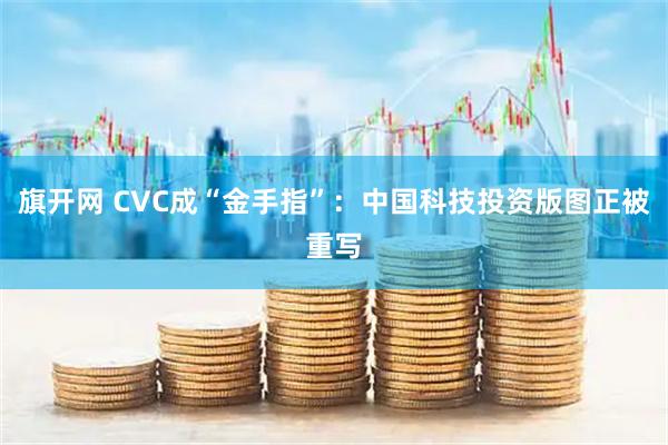 旗开网 CVC成“金手指”:中国科技投资版图正被重写