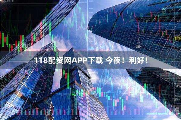 118配资网APP下载 今夜!利好!