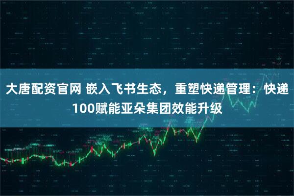 大唐配资官网 嵌入飞书生态,重塑快递管理:快递100赋能亚朵集团效能升级