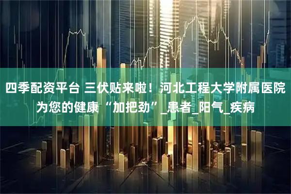 四季配资平台 三伏贴来啦!河北工程大学附属医院为您的健康 “加把劲”_患者_阳气_疾病
