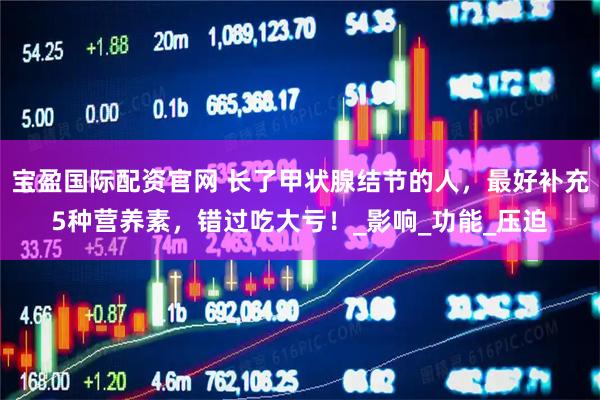 宝盈国际配资官网 长了甲状腺结节的人,最好补充5种营养素,错过吃大亏!_影响_功能_压迫