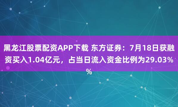 黑龙江股票配资APP下载 东方证券:7月18日获融资买入1.04亿元,占当日流入资金比例为29.03%
