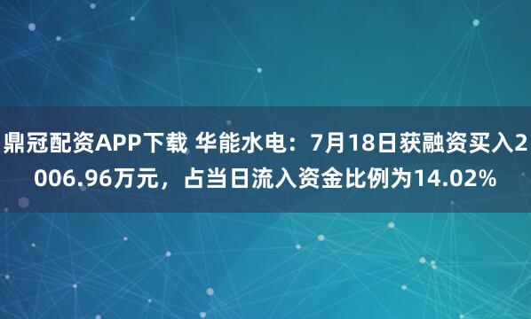 鼎冠配资APP下载 华能水电:7月18日获融资买入2006.96万元,占当日流入资金比例为14.02%