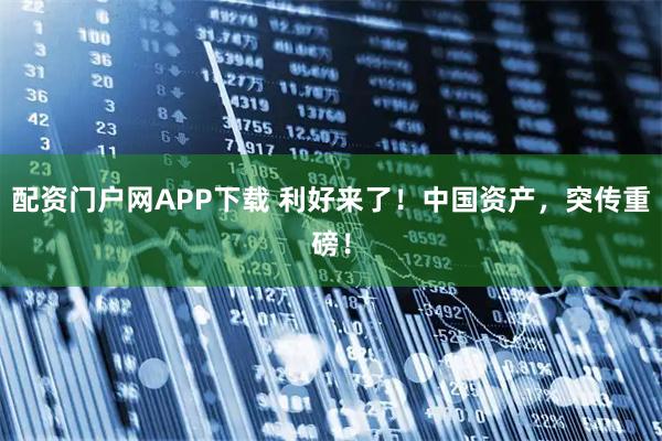 配资门户网APP下载 利好来了!中国资产,突传重磅!