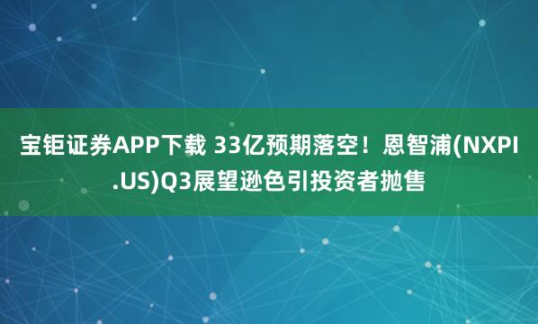 宝钜证券APP下载 33亿预期落空！恩智浦(NXPI.US)Q3展望逊色引投资者抛售