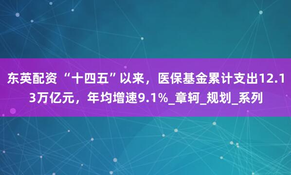东英配资 “十四五”以来，医保基金累计支出12.13万亿元，年均增速9.1%_章轲_规划_系列
