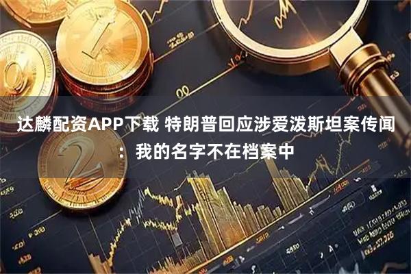 达麟配资APP下载 特朗普回应涉爱泼斯坦案传闻：我的名字不在档案中