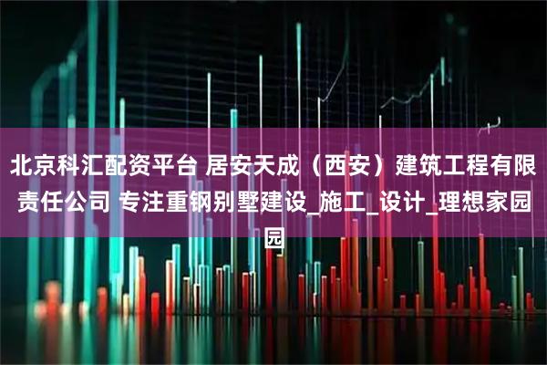北京科汇配资平台 居安天成(西安)建筑工程有限责任公司 专注重钢别墅建设_施工_设计_理想家园