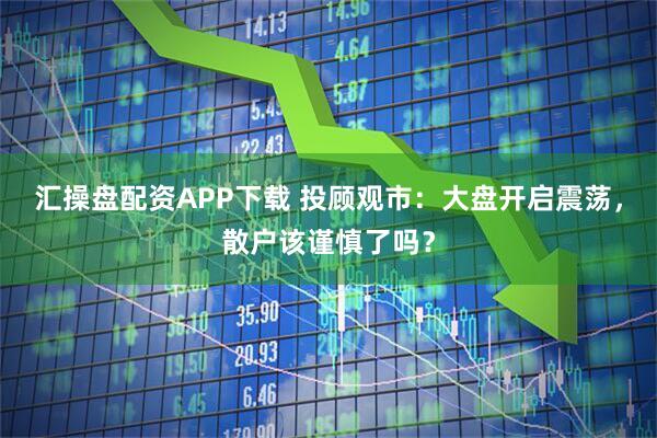汇操盘配资APP下载 投顾观市：大盘开启震荡，散户该谨慎了吗？