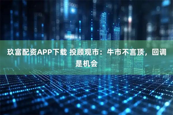 玖富配资APP下载 投顾观市:牛市不言顶,回调是机会