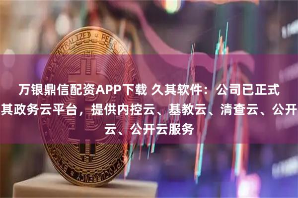 万银鼎信配资APP下载 久其软件：公司已正式推出久其政务云平台，提供内控云、基教云、清查云、公开云服务