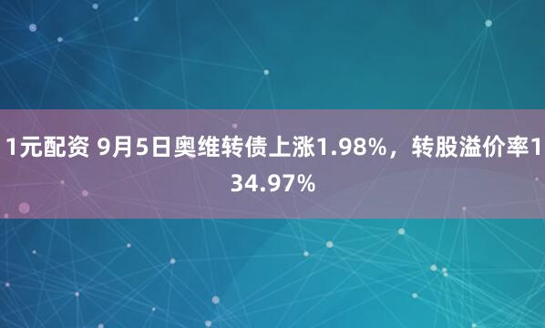 1元配资 9月5日奥维转债上涨1.98%,转股溢价率134.97%