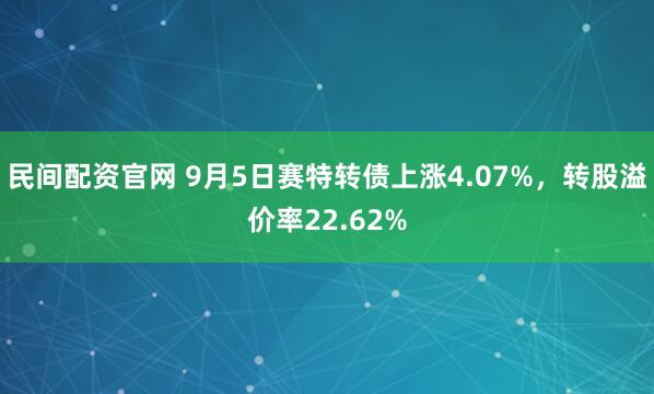民间配资官网 9月5日赛特转债上涨4.07%，转股溢价率22.62%