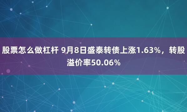 股票怎么做杠杆 9月8日盛泰转债上涨1.63%,转股溢价率50.06%