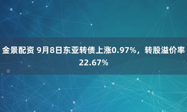 金景配资 9月8日东亚转债上涨0.97%,转股溢价率22.67%