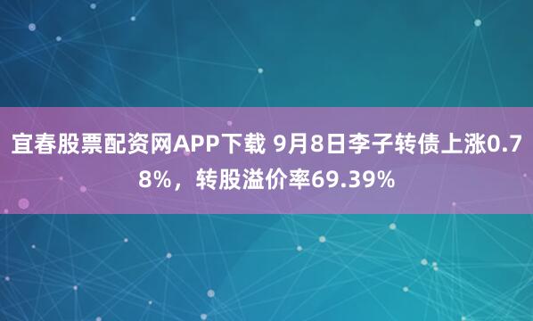 宜春股票配资网APP下载 9月8日李子转债上涨0.78%，转股溢价率69.39%