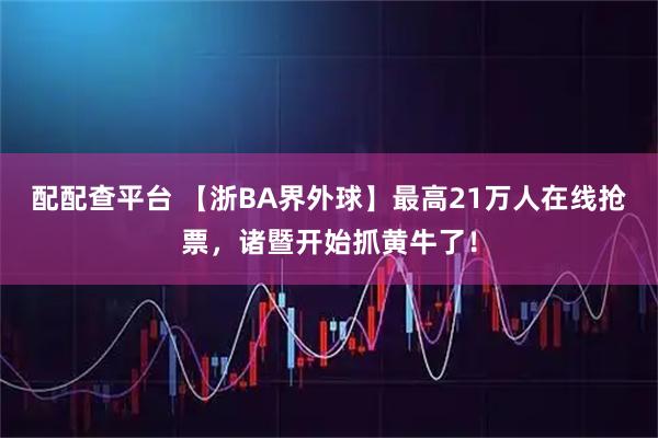 配配查平台 【浙BA界外球】最高21万人在线抢票,诸暨开始抓黄牛了!