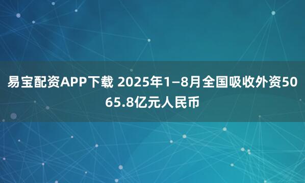 易宝配资APP下载 2025年1—8月全国吸收外资5065.8亿元人民币