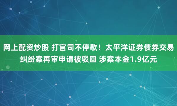 网上配资炒股 打官司不停歇！太平洋证券债券交易纠纷案再审申请被驳回 涉案本金1.9亿元