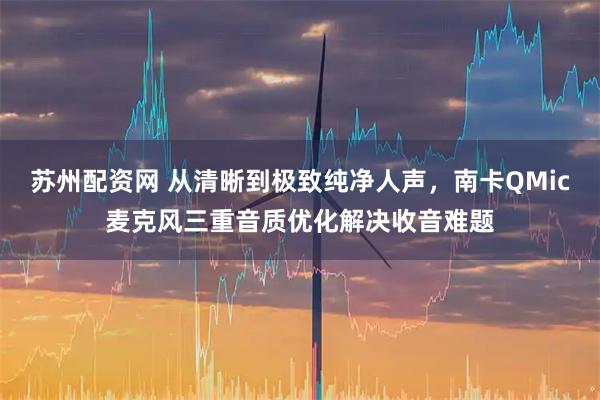 苏州配资网 从清晰到极致纯净人声,南卡QMic麦克风三重音质优化解决收音难题