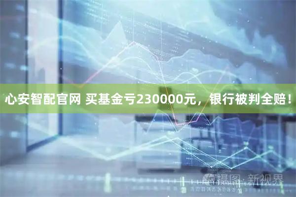心安智配官网 买基金亏230000元，银行被判全赔！