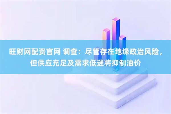 旺财网配资官网 调查:尽管存在地缘政治风险,但供应充足及需求低迷将抑制油价