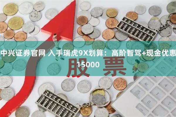 中兴证券官网 入手瑞虎9X划算：高阶智驾+现金优惠15000